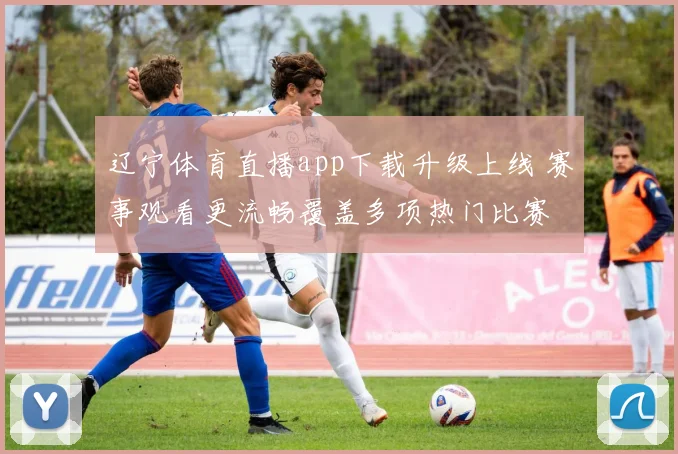 辽宁体育直播app下载升级上线 赛事观看更流畅覆盖多项热门比赛