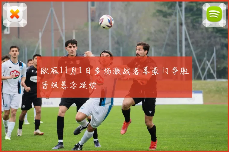 欧冠11月1日多场激战落幕豪门争胜晋级悬念延续