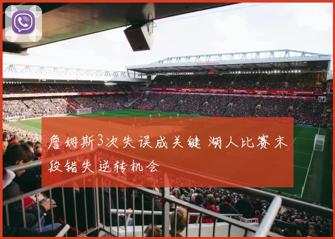 詹姆斯3次失误成关键 湖人比赛末段错失逆转机会