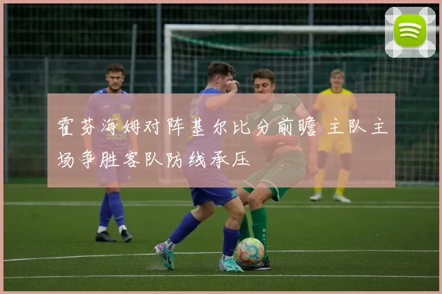 霍芬海姆对阵基尔比分前瞻 主队主场争胜客队防线承压