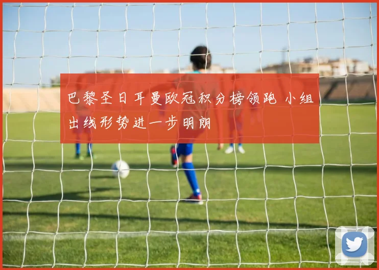 巴黎圣日耳曼欧冠积分榜领跑 小组出线形势进一步明朗