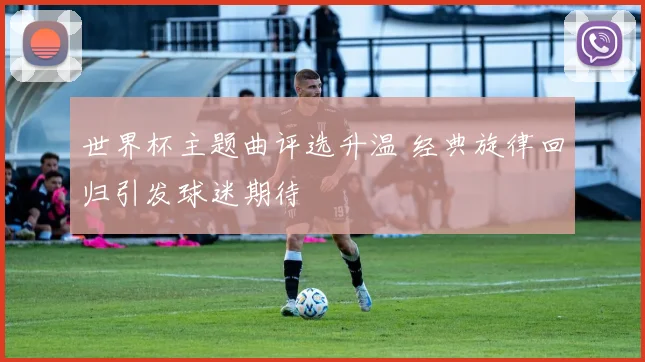 世界杯主题曲评选升温 经典旋律回归引发球迷期待