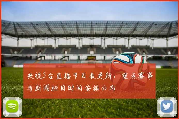 央视5台直播节目表更新，重点赛事与新闻栏目时间安排公布