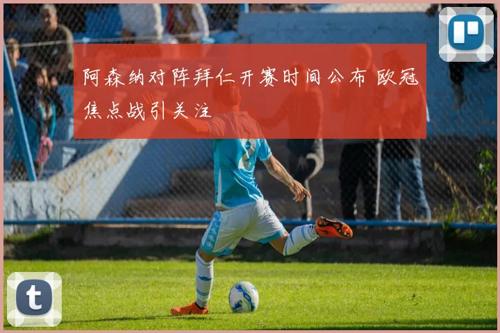 阿森纳对阵拜仁开赛时间公布 欧冠焦点战引关注