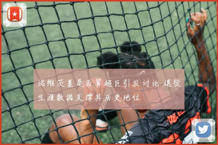 诺维茨基是否算超巨引发讨论 退役生涯数据支撑其历史地位