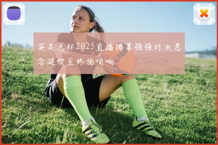 英足总杯2025直播揭幕强强对决悬念延续至终场哨响