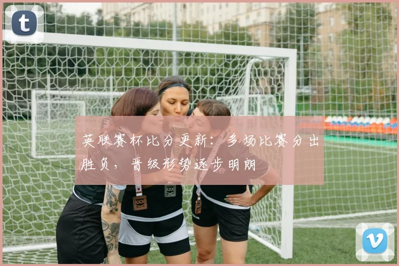 英联赛杯比分更新：多场比赛分出胜负，晋级形势逐步明朗