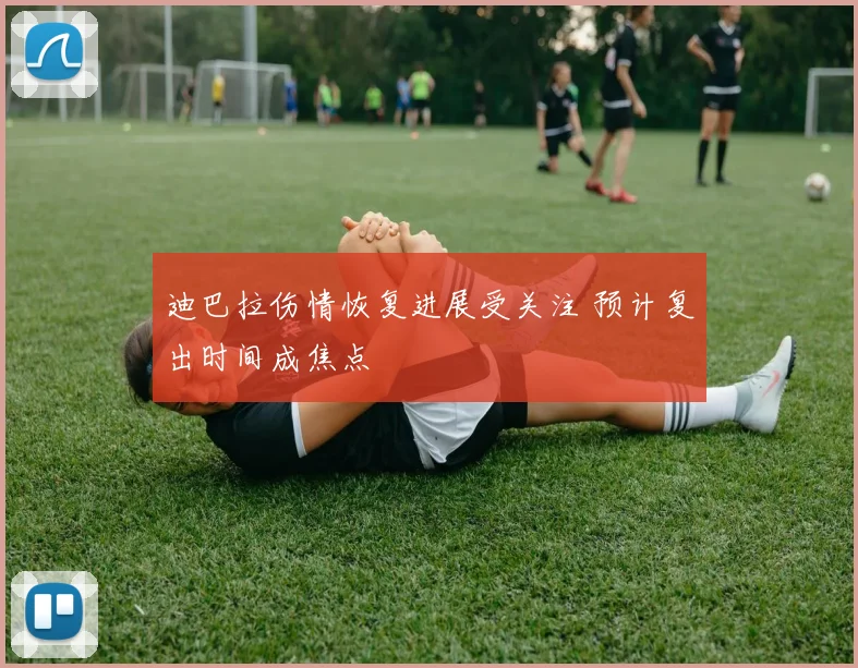 迪巴拉伤情恢复进展受关注 预计复出时间成焦点