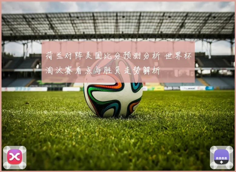 荷兰对阵美国比分预测分析 世界杯淘汰赛看点与胜负走势解析