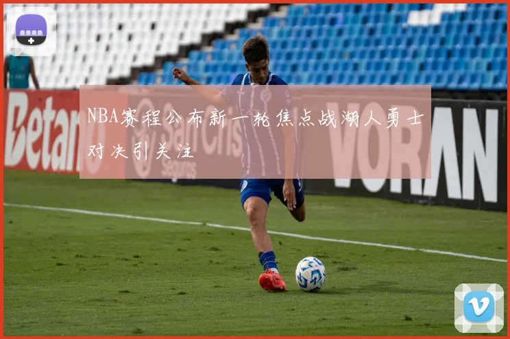 NBA赛程公布新一轮焦点战湖人勇士对决引关注