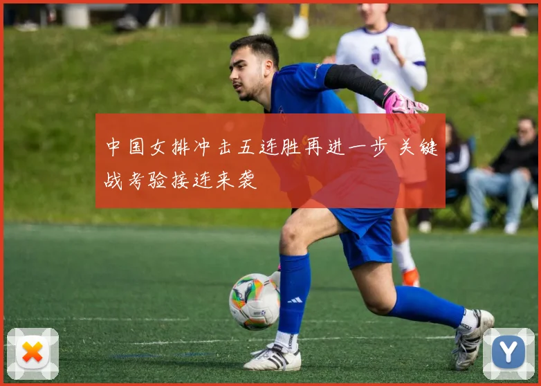 中国女排冲击五连胜再进一步 关键战考验接连来袭