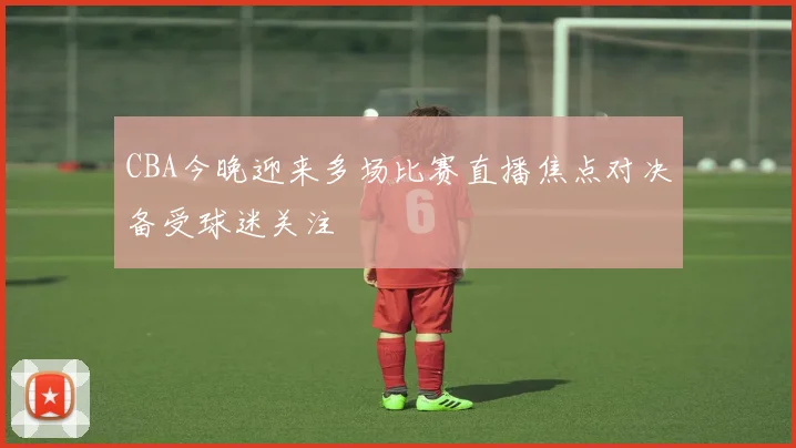 CBA今晚迎来多场比赛直播焦点对决备受球迷关注