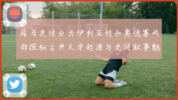 荷马史诗分为伊利亚特和奥德赛两部探秘古典文学起源与史诗叙事魅力