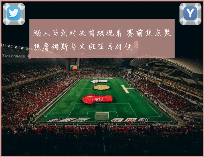 湖人马刺对决将线观看 赛前焦点聚焦詹姆斯与文班亚马对位