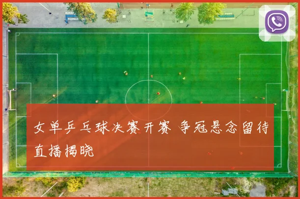 女单乒乓球决赛开赛 争冠悬念留待直播揭晓