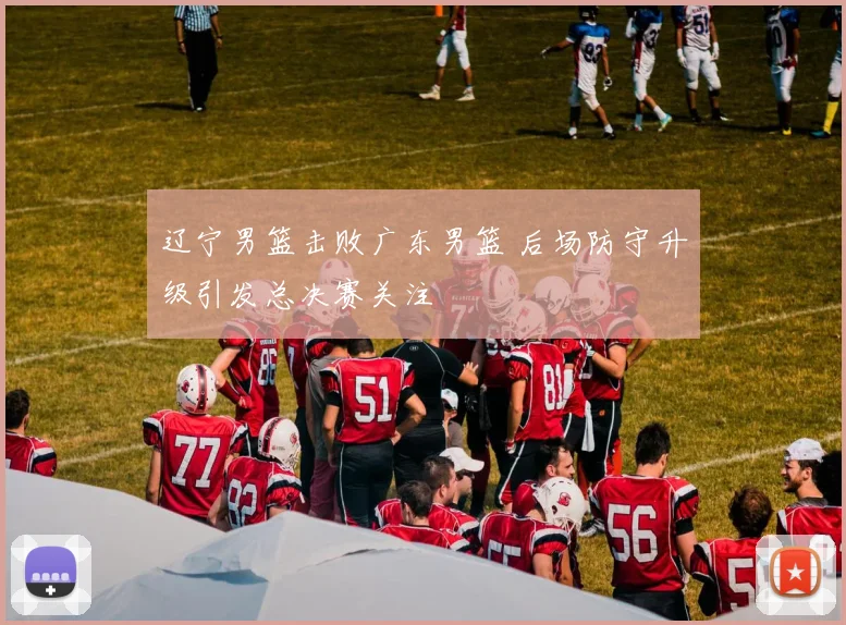 辽宁男篮击败广东男篮 后场防守升级引发总决赛关注