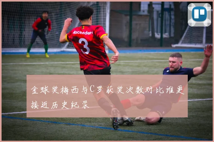 金球奖梅西与C罗获奖次数对比谁更接近历史纪录