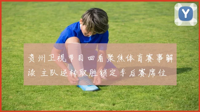 贵州卫视节目回看聚焦体育赛事解读 主队逆转取胜锁定季后赛席位