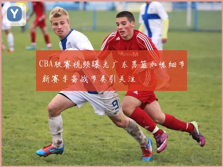 CBA联赛视频曝光广东男篮加练细节 新赛季备战节奏引关注