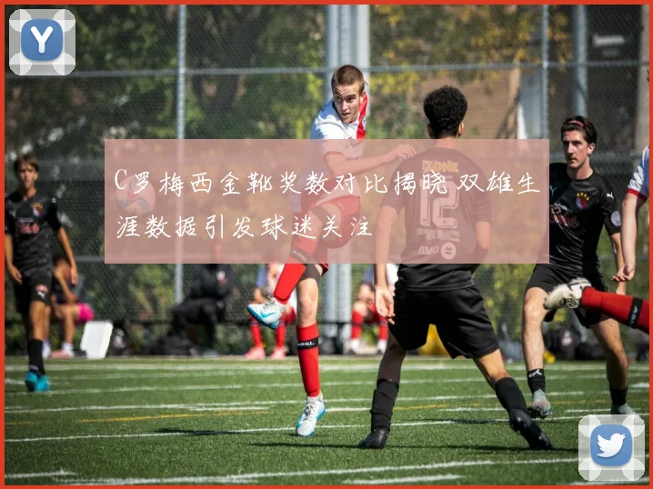 C罗梅西金靴奖数对比揭晓 双雄生涯数据引发球迷关注