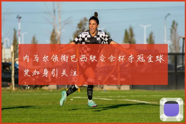 内马尔领衔巴西联合会杯夺冠金球奖加身引关注