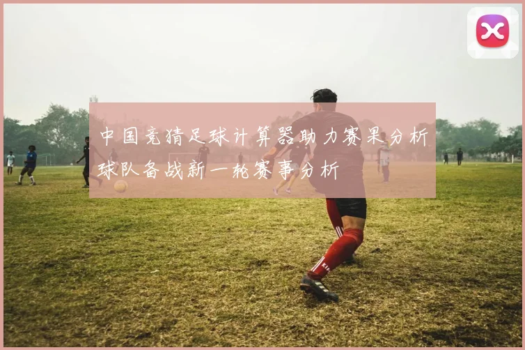 中国竞猜足球计算器助力赛果分析球队备战新一轮赛事分析