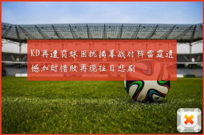 KD再遭罚球困扰揭幕战对阵雷霆遗憾加时惜败再现往日悲剧