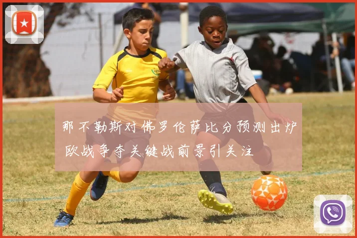 那不勒斯对佛罗伦萨比分预测出炉 欧战争夺关键战前景引关注