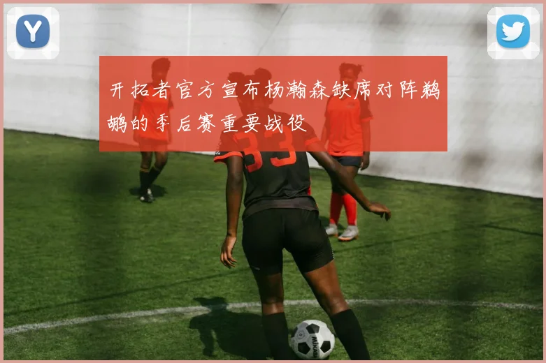 开拓者官方宣布杨瀚森缺席对阵鹈鹕的季后赛重要战役