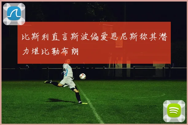 比斯利直言斯波偏爱恩尼斯称其潜力堪比勒布朗