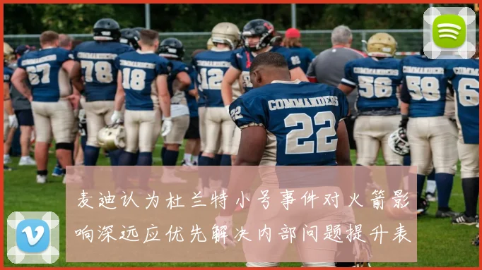麦迪认为杜兰特小号事件对火箭影响深远应优先解决内部问题提升表现