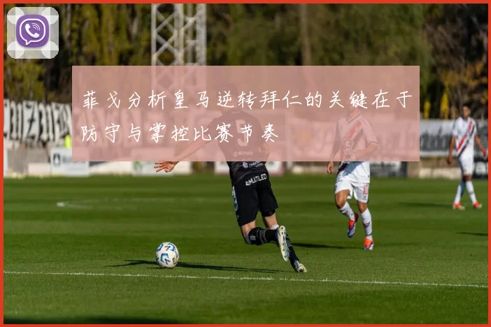 菲戈分析皇马逆转拜仁的关键在于防守与掌控比赛节奏