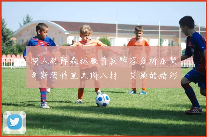 湖人对阵森林狼首发阵容分析东契奇斯玛特里夫斯八村塁艾顿的精彩表现