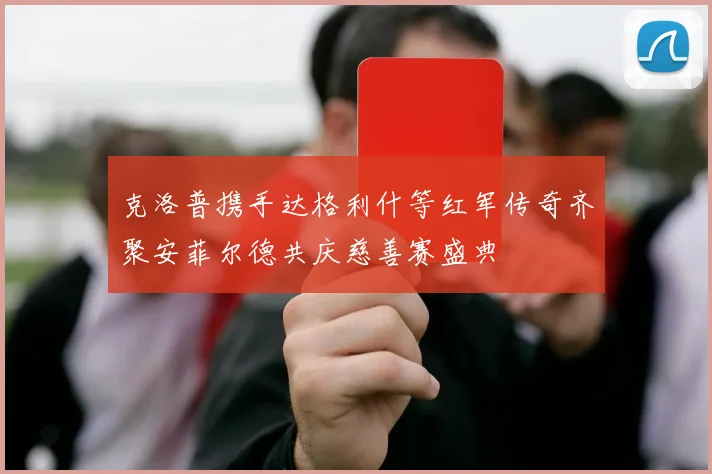 克洛普携手达格利什等红军传奇齐聚安菲尔德共庆慈善赛盛典