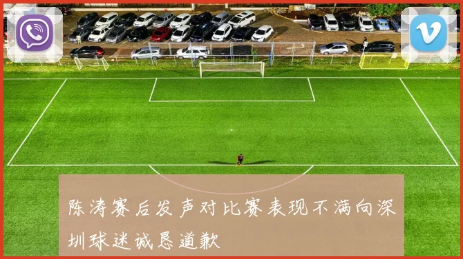 陈涛赛后发声对比赛表现不满向深圳球迷诚恳道歉
