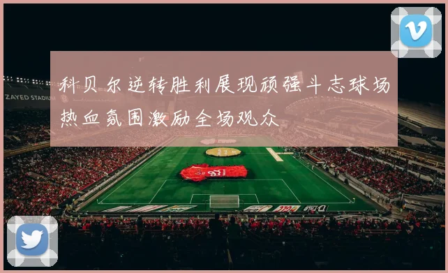 科贝尔逆转胜利展现顽强斗志球场热血氛围激励全场观众