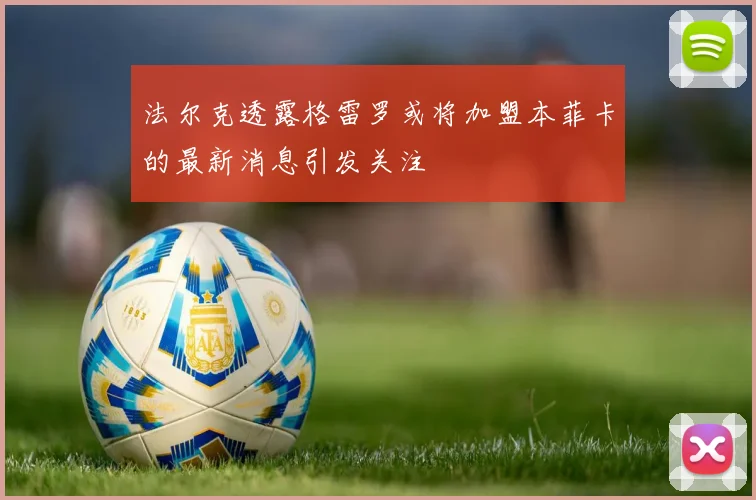 法尔克透露格雷罗或将加盟本菲卡的最新消息引发关注