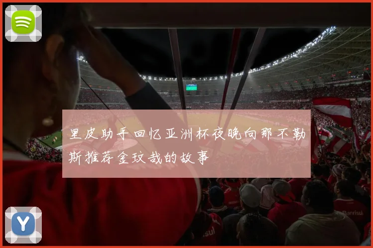 里皮助手回忆亚洲杯夜晚向那不勒斯推荐金玟哉的故事