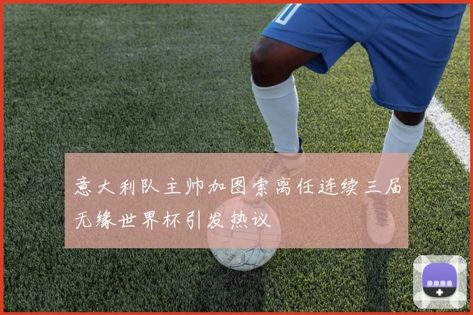 意大利队主帅加图索离任连续三届无缘世界杯引发热议