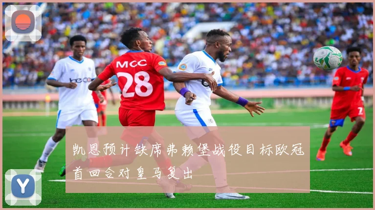 凯恩预计缺席弗赖堡战役目标欧冠首回合对皇马复出