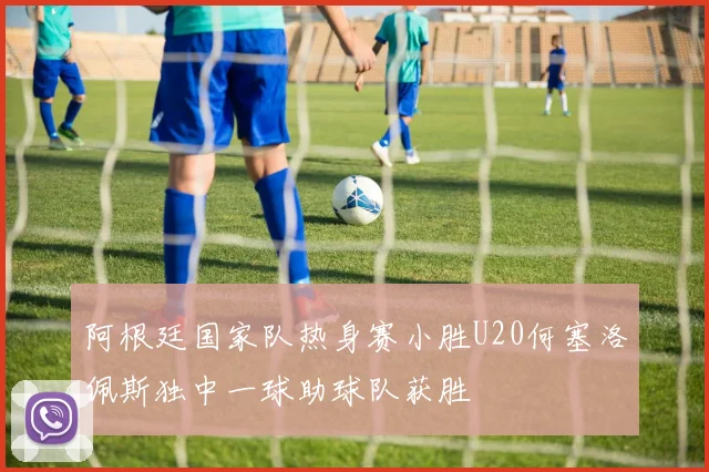 阿根廷国家队热身赛小胜U20何塞洛佩斯独中一球助球队获胜