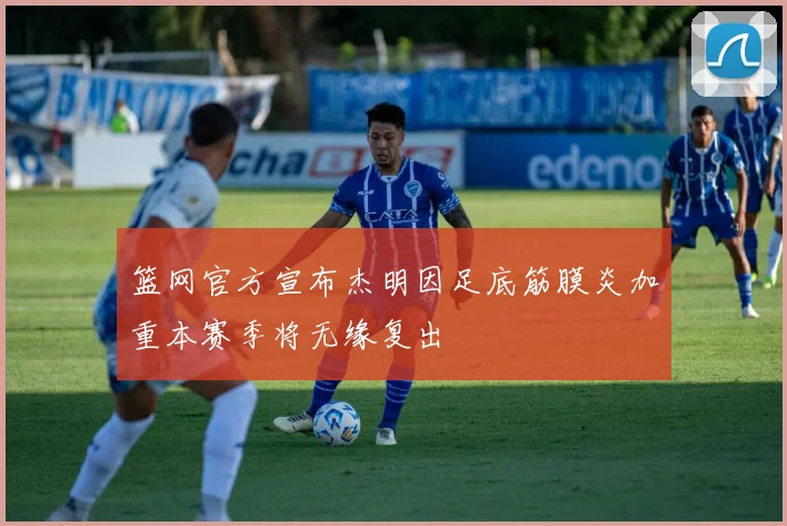 篮网官方宣布杰明因足底筋膜炎加重本赛季将无缘复出