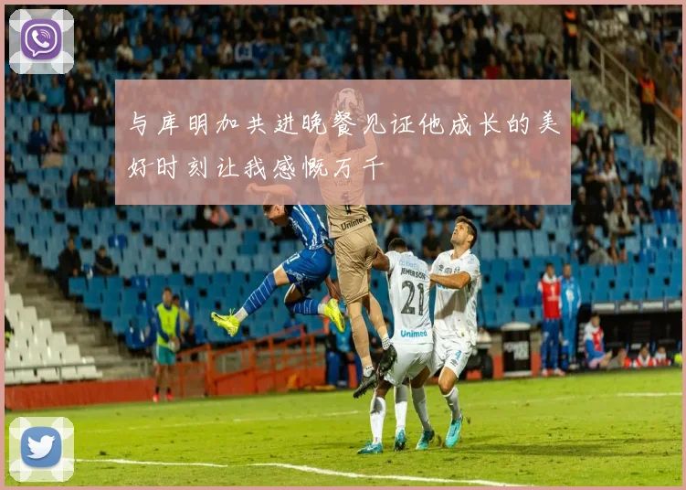 与库明加共进晚餐见证他成长的美好时刻让我感慨万千