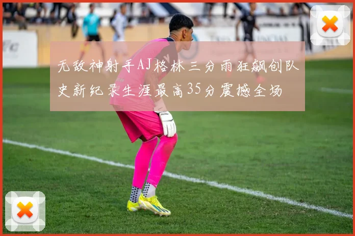 无敌神射手AJ格林三分雨狂飙创队史新纪录生涯最高35分震撼全场
