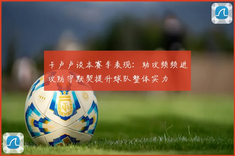 卡卢卢谈本赛季表现：助攻频频进攻防守默契提升球队整体实力