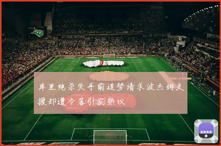 库里绝杀失手前追梦请求波杰姆支援却遭冷落引发热议