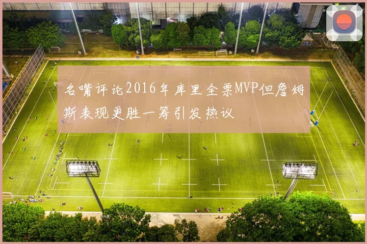 名嘴评论2016年库里全票MVP但詹姆斯表现更胜一筹引发热议