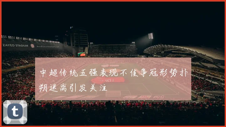 中超传统五强表现不佳争冠形势扑朔迷离引发关注