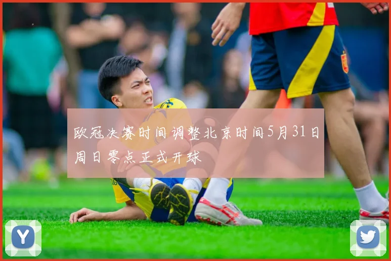欧冠决赛时间调整北京时间5月31日周日零点正式开球
