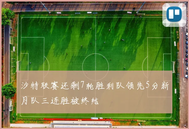 沙特联赛还剩7轮胜利队领先5分新月队三连胜被终结